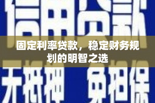 蠡县固定利率贷款，稳定财务规划的明智之选