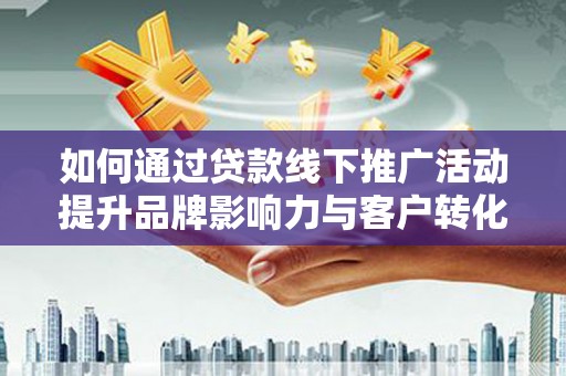 蠡县如何通过贷款线下推广活动提升品牌影响力与客户转化率