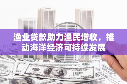 蠡县渔业贷款助力渔民增收，推动海洋经济可持续发展