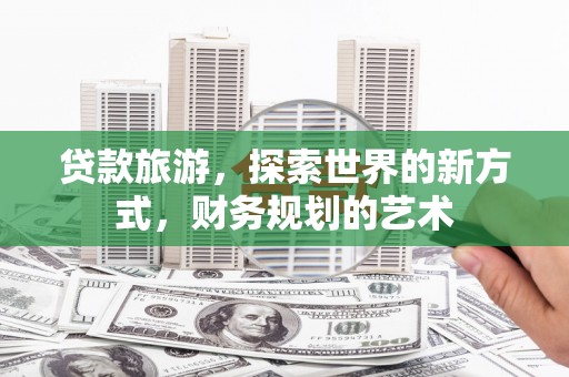 蠡县贷款旅游，探索世界的新方式，财务规划的艺术