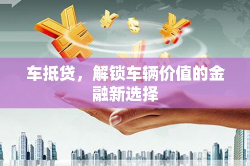 蠡县车抵贷，解锁车辆价值的金融新选择