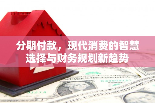 蠡县分期付款，现代消费的智慧选择与财务规划新趋势