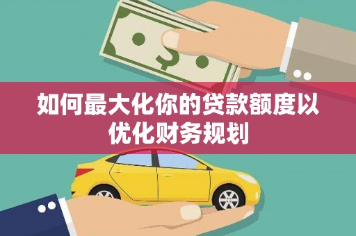 蠡县如何最大化你的贷款额度以优化财务规划