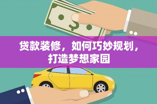 蠡县贷款装修，如何巧妙规划，打造梦想家园