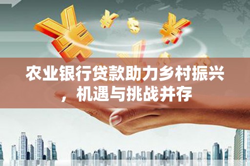 蠡县农业银行贷款助力乡村振兴，机遇与挑战并存