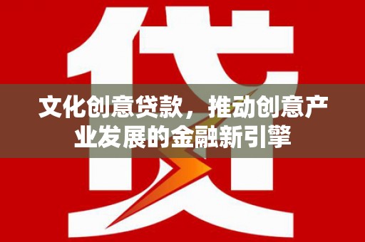 蠡县文化创意贷款，推动创意产业发展的金融新引擎