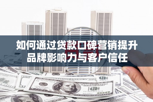 蠡县如何通过贷款口碑营销提升品牌影响力与客户信任