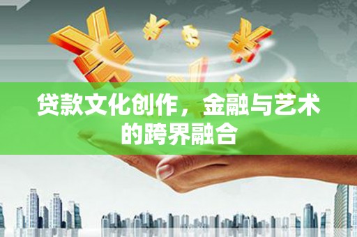 蠡县贷款文化创作，金融与艺术的跨界融合