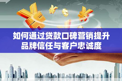蠡县如何通过贷款口碑营销提升品牌信任与客户忠诚度