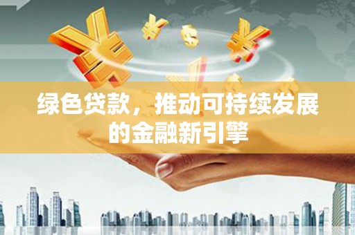 蠡县绿色贷款，推动可持续发展的金融新引擎