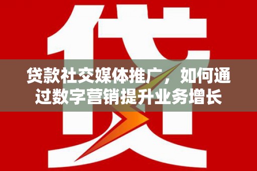蠡县贷款社交媒体推广，如何通过数字营销提升业务增长