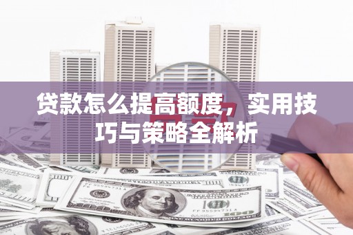 蠡县贷款怎么提高额度，实用技巧与策略全解析