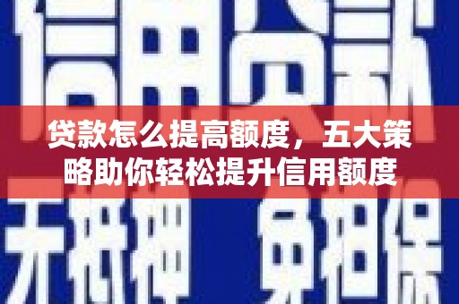 蠡县贷款怎么提高额度，五大策略助你轻松提升信用额度