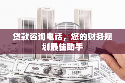 蠡县贷款咨询电话，您的财务规划最佳助手