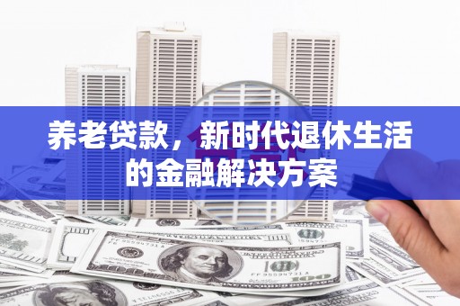 蠡县养老贷款，新时代退休生活的金融解决方案