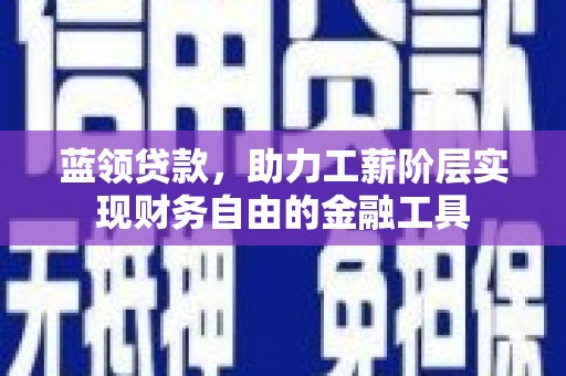蠡县蓝领贷款，助力工薪阶层实现财务自由的金融工具