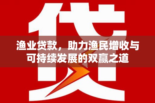 蠡县渔业贷款，助力渔民增收与可持续发展的双赢之道
