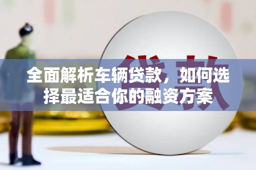 蠡县全面解析车辆贷款，如何选择最适合你的融资方案