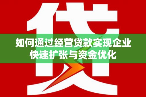 蠡县如何通过经营贷款实现企业快速扩张与资金优化