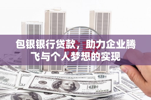 蠡县包银银行贷款，助力企业腾飞与个人梦想的实现