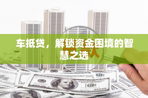蠡县车抵贷，解锁资金困境的智慧之选