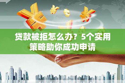 蠡县贷款被拒怎么办？5个实用策略助你成功申请