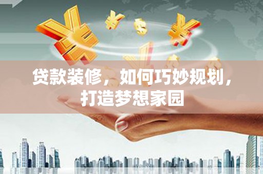 蠡县贷款装修，如何巧妙规划，打造梦想家园