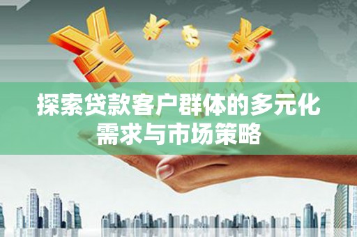 蠡县探索贷款客户群体的多元化需求与市场策略