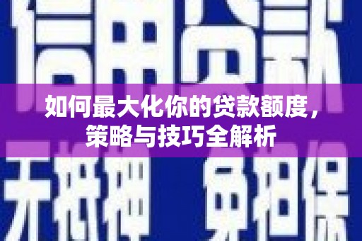 蠡县如何最大化你的贷款额度，策略与技巧全解析