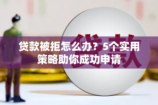蠡县贷款被拒怎么办？5个实用策略助你成功申请