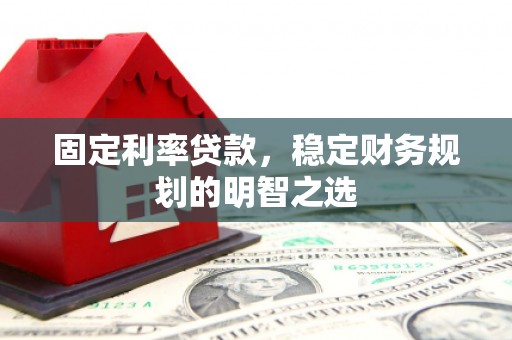 蠡县固定利率贷款，稳定财务规划的明智之选