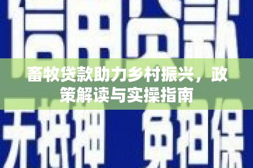 蠡县畜牧贷款助力乡村振兴，政策解读与实操指南