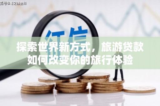 蠡县探索世界新方式，旅游贷款如何改变你的旅行体验