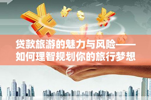 蠡县贷款旅游的魅力与风险——如何理智规划你的旅行梦想