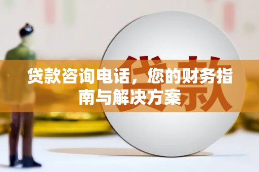 蠡县贷款咨询电话，您的财务指南与解决方案