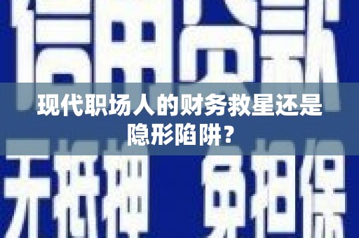 蠡县现代职场人的财务救星还是隐形陷阱？