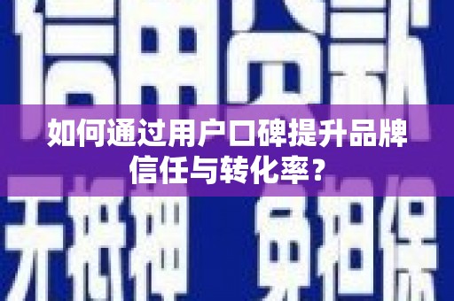 蠡县如何通过用户口碑提升品牌信任与转化率？