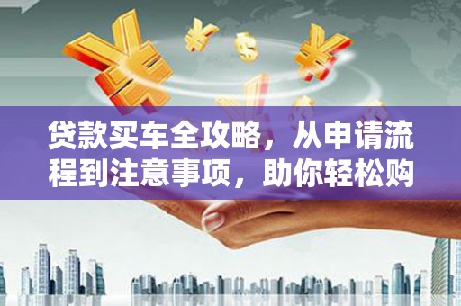 蠡县贷款买车全攻略，从申请流程到注意事项，助你轻松购车