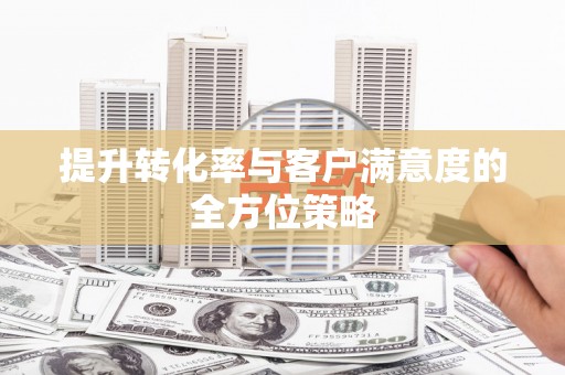 蠡县提升转化率与客户满意度的全方位策略