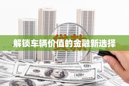蠡县解锁车辆价值的金融新选择