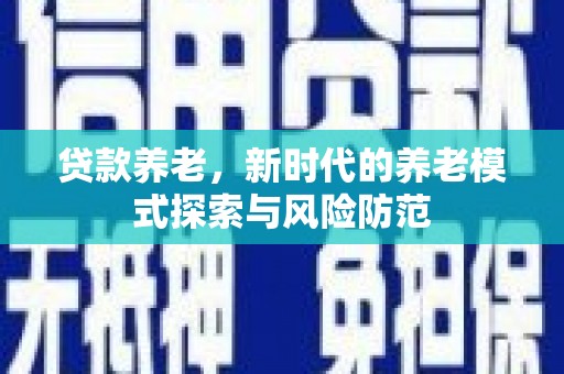 蠡县贷款养老，新时代的养老模式探索与风险防范