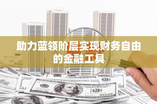 蠡县助力蓝领阶层实现财务自由的金融工具