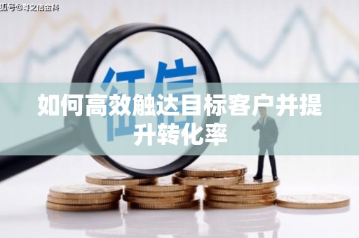 蠡县如何高效触达目标客户并提升转化率