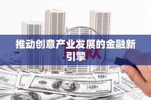 蠡县推动创意产业发展的金融新引擎
