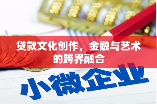 蠡县贷款文化创作，金融与艺术的跨界融合