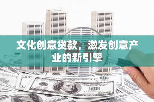 蠡县文化创意贷款，激发创意产业的新引擎